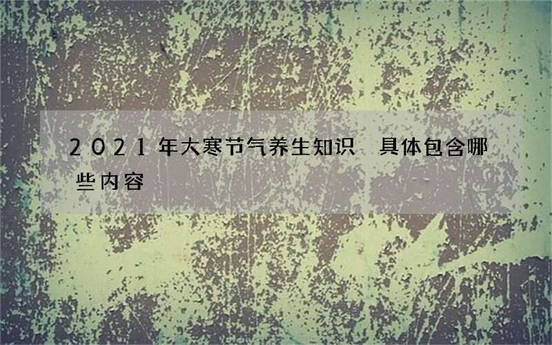 2021年大寒节气养生知识 具体包含哪些内容